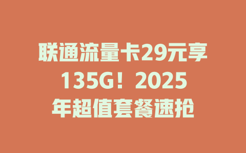 联通流量卡29元享135G！2025年超值套餐速抢
