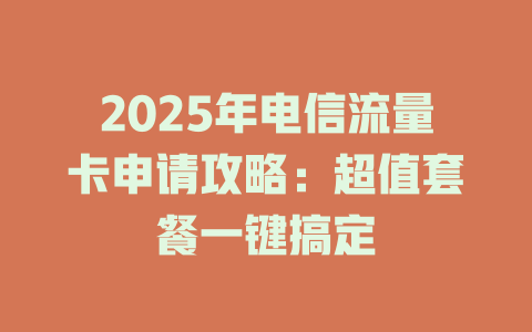 2025年电信流量卡申请攻略：超值套餐一键搞定