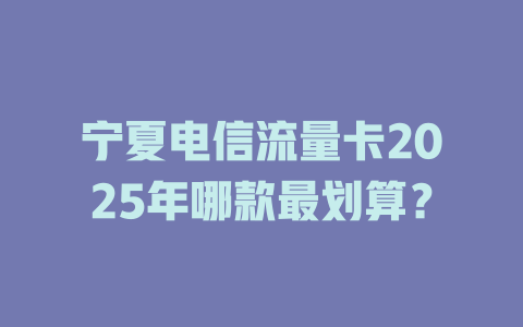 宁夏电信流量卡2025年哪款最划算？