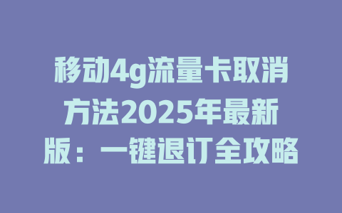 移动4g流量卡取消方法2025年最新版：一键退订全攻略