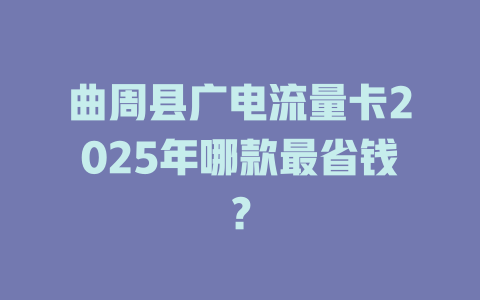 曲周县广电流量卡2025年哪款最省钱？