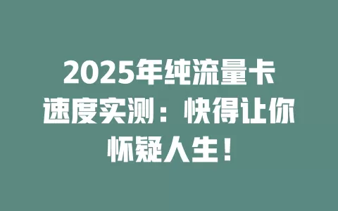 2025年纯流量卡速度实测：快得让你怀疑人生！