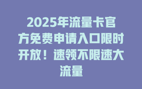 2025年流量卡官方免费申请入口限时开放！速领不限速大流量