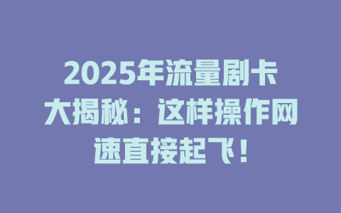 2025年流量剧卡大揭秘：这样操作网速直接起飞！