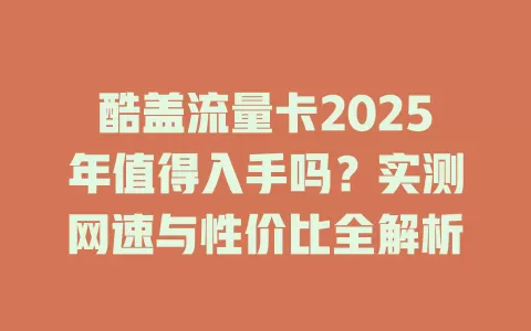 酷盖流量卡2025年值得入手吗？实测网速与性价比全解析