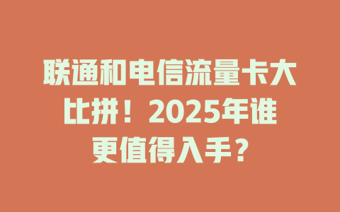 联通和电信流量卡大比拼！2025年谁更值得入手？