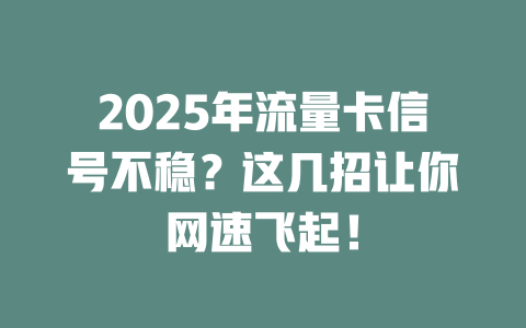 2025年流量卡信号不稳？这几招让你网速飞起！