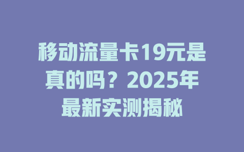 移动流量卡19元是真的吗？2025年最新实测揭秘