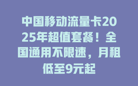 中国移动流量卡2025年超值套餐！全国通用不限速，月租低至9元起