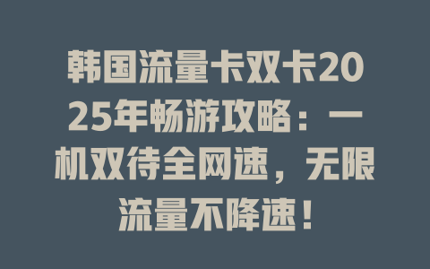 韩国流量卡双卡2025年畅游攻略：一机双待全网速，无限流量不降速！