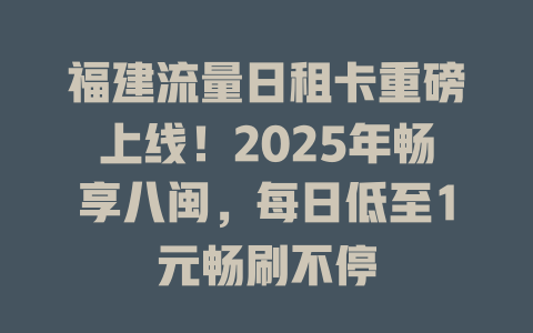福建流量日租卡重磅上线！2025年畅享八闽，每日低至1元畅刷不停