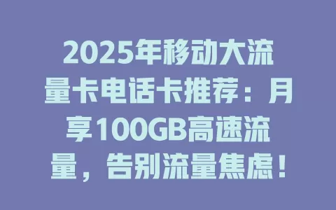 2025年移动大流量卡电话卡推荐：月享100GB高速流量，告别流量焦虑！