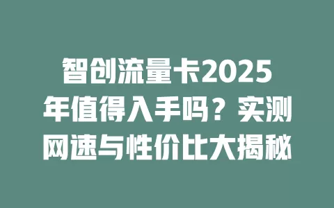 智创流量卡2025年值得入手吗？实测网速与性价比大揭秘