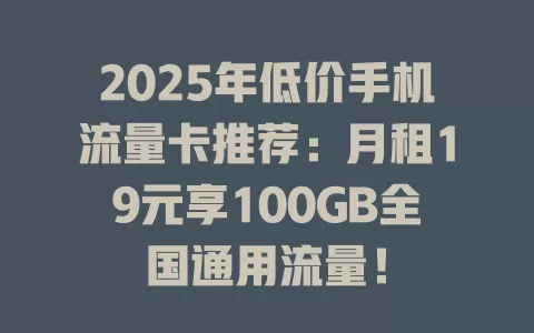 2025年低价手机流量卡推荐：月租19元享100GB全国通用流量！