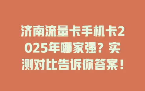 济南流量卡手机卡2025年哪家强？实测对比告诉你答案！