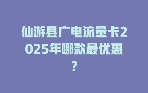 仙游县广电流量卡2025年哪款最优惠？