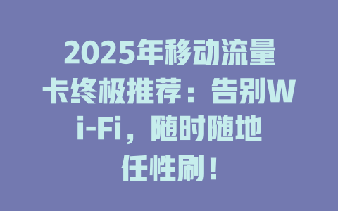 2025年移动流量卡终极推荐：告别Wi-Fi，随时随地任性刷！