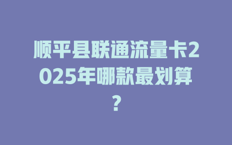 顺平县联通流量卡2025年哪款最划算？