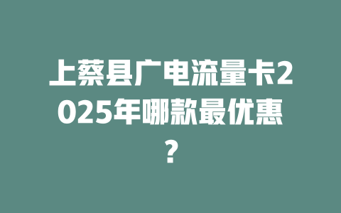 上蔡县广电流量卡2025年哪款最优惠？
