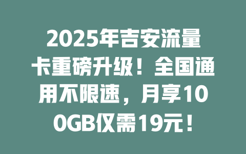 2025年吉安流量卡重磅升级！全国通用不限速，月享100GB仅需19元！
