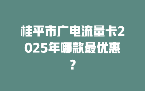 桂平市广电流量卡2025年哪款最优惠？