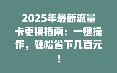 2025年最新流量卡更换指南：一键操作，轻松省下几百元！