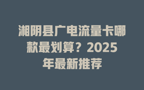 湘阴县广电流量卡哪款最划算？2025年最新推荐