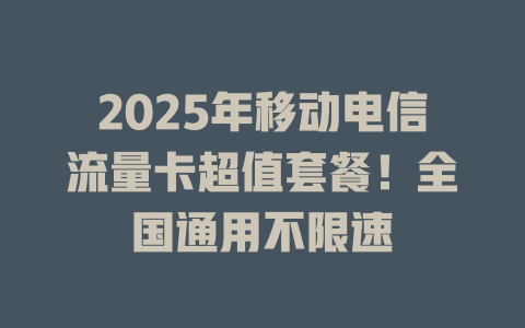 2025年移动电信流量卡超值套餐！全国通用不限速