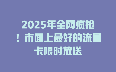 2025年全网疯抢！市面上最好的流量卡限时放送
