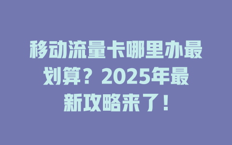 移动流量卡哪里办最划算？2025年最新攻略来了！