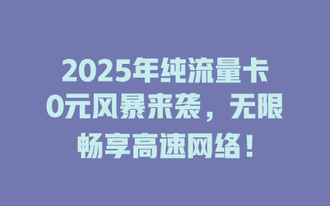 2025年纯流量卡0元风暴来袭，无限畅享高速网络！