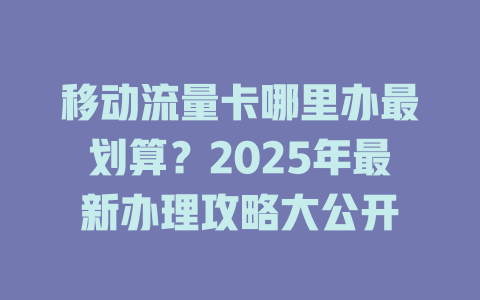 移动流量卡哪里办最划算？2025年最新办理攻略大公开