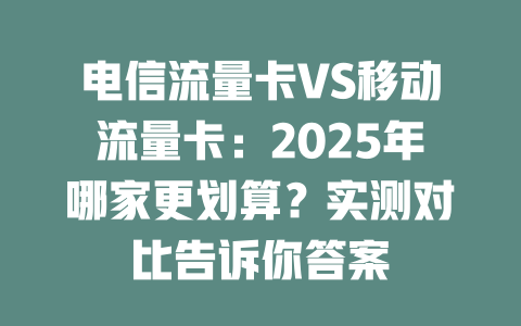 电信流量卡VS移动流量卡：2025年哪家更划算？实测对比告诉你答案