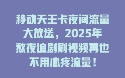 移动天王卡夜间流量大放送，2025年熬夜追剧刷视频再也不用心疼流量！