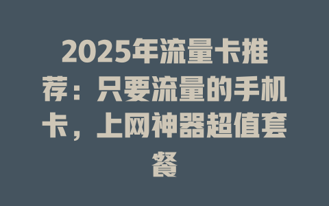 2025年流量卡推荐：只要流量的手机卡，上网神器超值套餐