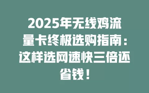 2025年无线鸡流量卡终极选购指南：这样选网速快三倍还省钱！