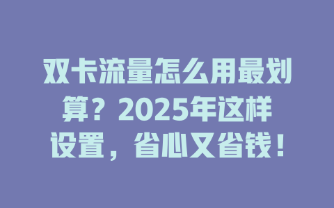 双卡流量怎么用最划算？2025年这样设置，省心又省钱！
