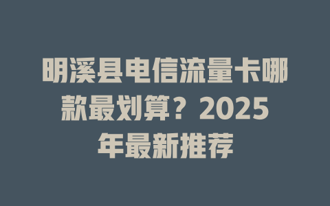 明溪县电信流量卡哪款最划算？2025年最新推荐