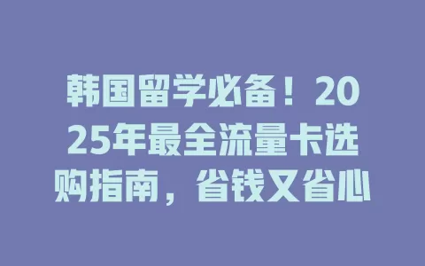 韩国留学必备！2025年最全流量卡选购指南，省钱又省心
