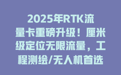 2025年RTK流量卡重磅升级！厘米级定位无限流量，工程测绘/无人机首选！