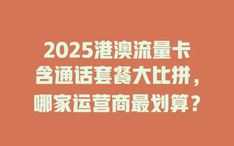 2025港澳流量卡含通话套餐大比拼，哪家运营商最划算？