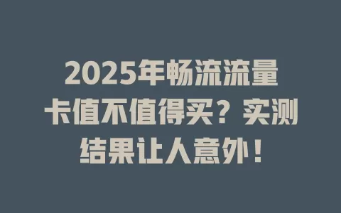 2025年畅流流量卡值不值得买？实测结果让人意外！