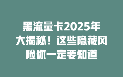 黑流量卡2025年大揭秘！这些隐藏风险你一定要知道