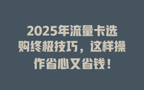 2025年流量卡选购终极技巧，这样操作省心又省钱！
