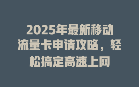 2025年最新移动流量卡申请攻略，轻松搞定高速上网
