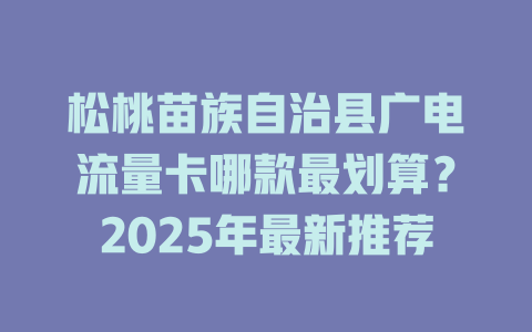 松桃苗族自治县广电流量卡哪款最划算？2025年最新推荐