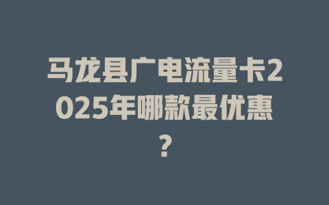 马龙县广电流量卡2025年哪款最优惠？