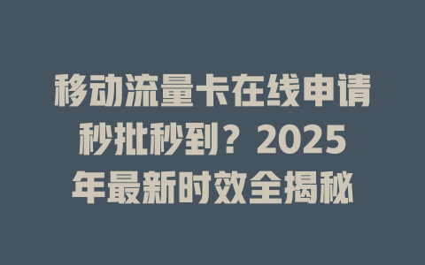 移动流量卡在线申请秒批秒到？2025年最新时效全揭秘