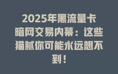 2025年黑流量卡暗网交易内幕：这些猫腻你可能永远想不到！