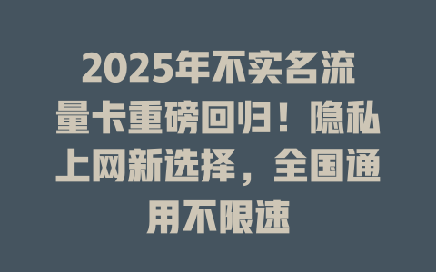 2025年不实名流量卡重磅回归！隐私上网新选择，全国通用不限速